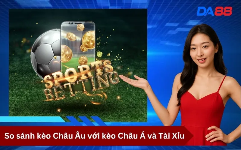 So sánh kèo Châu Âu với kèo Châu Á và Tài Xỉu